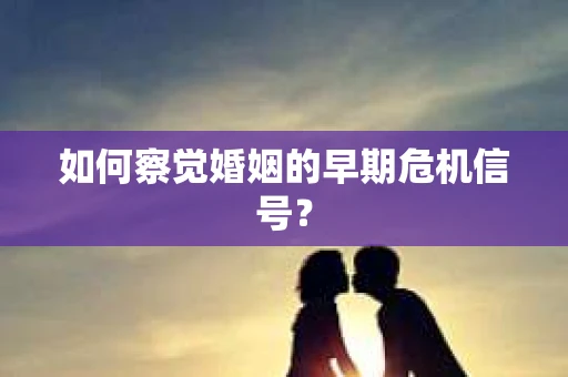 如何察觉婚姻的早期危机信号？