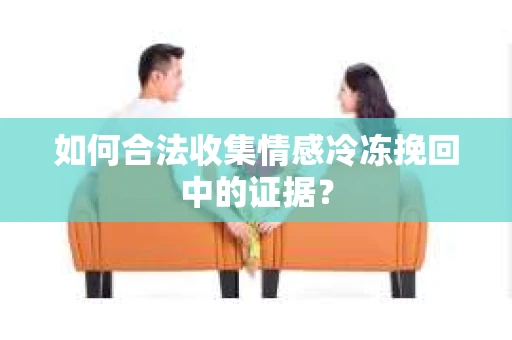 如何合法收集情感冷冻挽回中的证据？