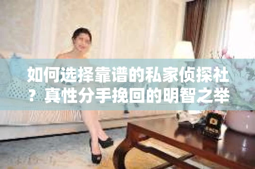 如何选择靠谱的私家侦探社？真性分手挽回的明智之举