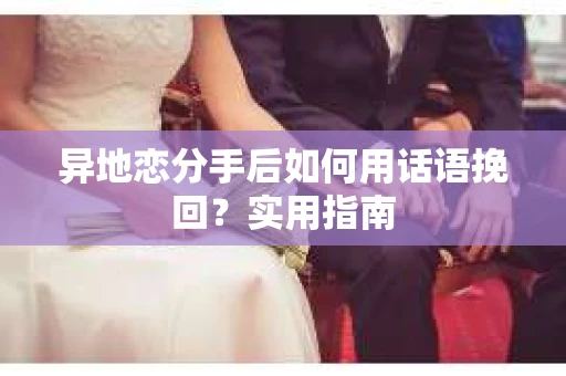 异地恋分手后如何用话语挽回？实用指南