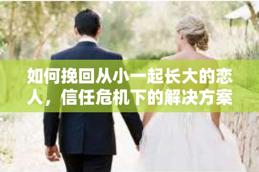 如何挽回从小一起长大的恋人，信任危机下的解决方案