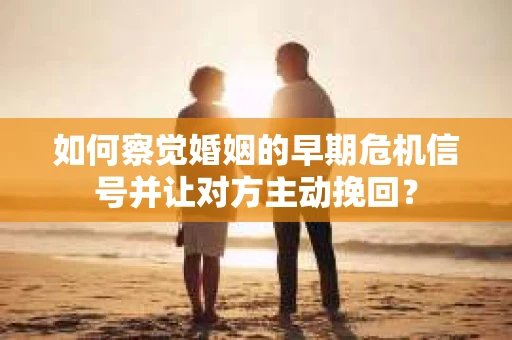 如何察觉婚姻的早期危机信号并让对方主动挽回？