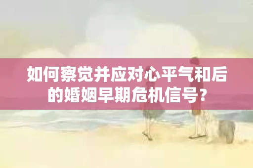 如何察觉并应对心平气和后的婚姻早期危机信号？