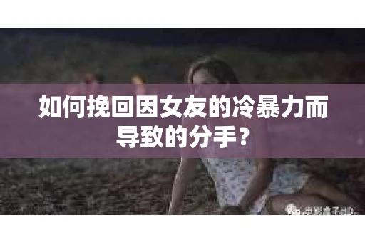 如何挽回因女友的冷暴力而导致的分手？