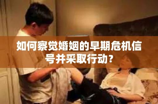 如何察觉婚姻的早期危机信号并采取行动？
