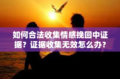 如何合法收集情感挽回中证据？证据收集无效怎么办？