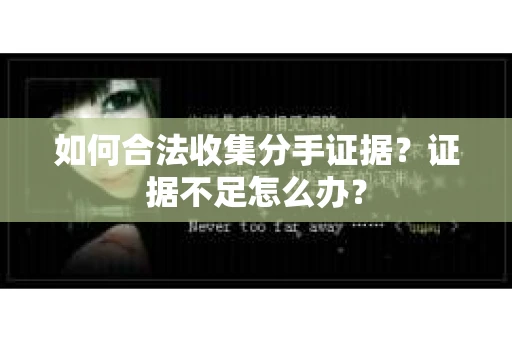 如何合法收集分手证据？证据不足怎么办？