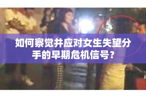 如何察觉并应对女生失望分手的早期危机信号？