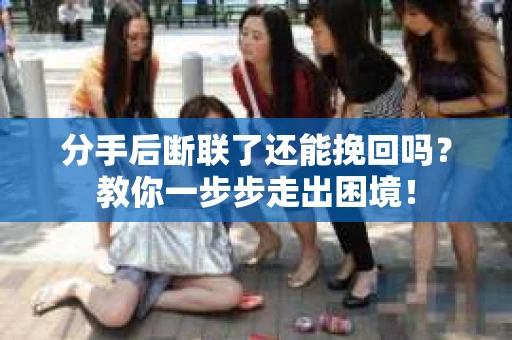 分手后断联了还能挽回吗？教你一步步走出困境！