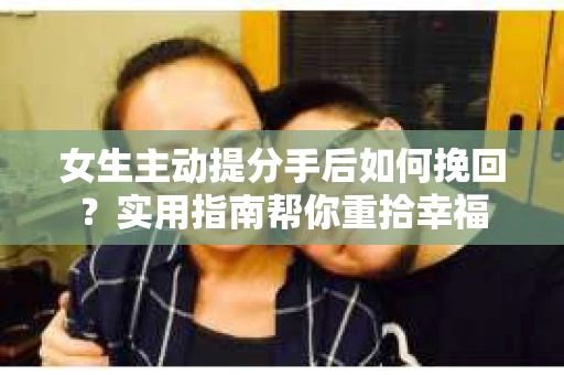女生主动提分手后如何挽回？实用指南帮你重拾幸福