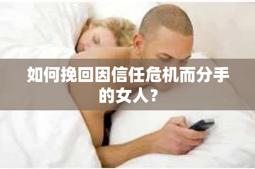 如何挽回因信任危机而分手的女人？