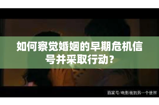 如何察觉婚姻的早期危机信号并采取行动？