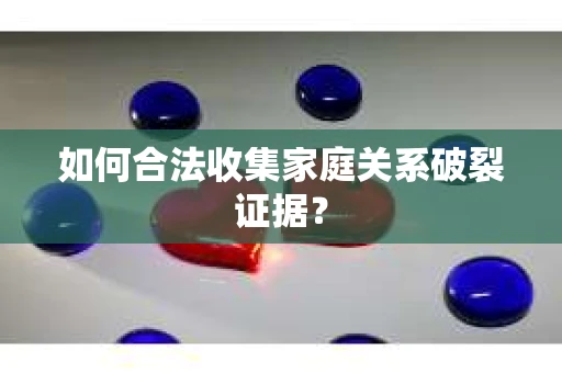 如何合法收集家庭关系破裂证据? 如何合法收集家庭关系破裂证据?