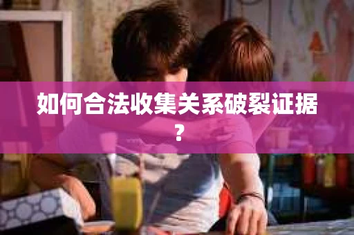 如何合法收集关系破裂证据？