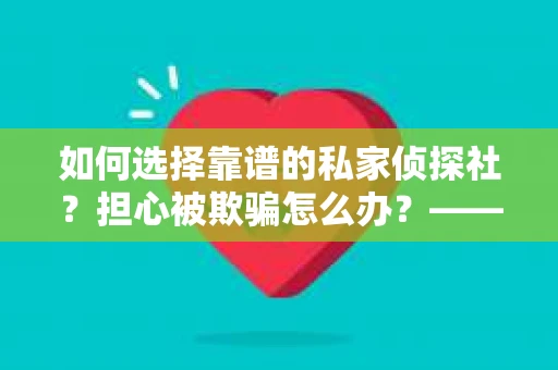 如何选择靠谱的私家侦探社？担心被欺骗怎么办？——广州侦探服务选择指南