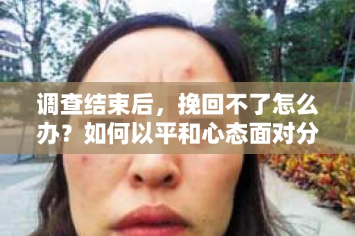 调查结束后，挽回不了怎么办？如何以平和心态面对分手？