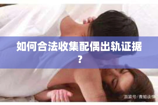 如何合法收集配偶出轨证据? 如何合法收集配偶出轨证据?