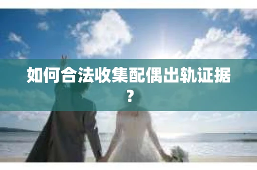 如何合法收集配偶出轨证据？