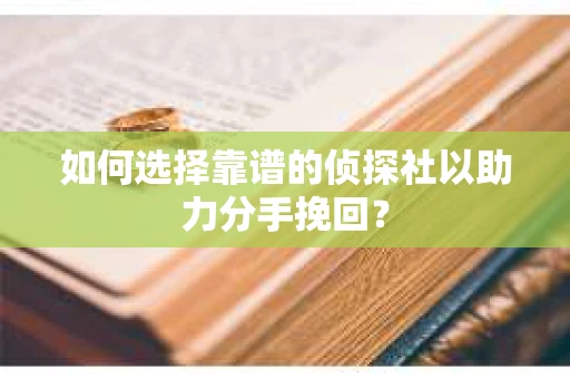 如何选择靠谱的侦探社以助力分手挽回？