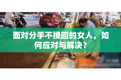 面对分手不挽回的女人，如何应对与解决？