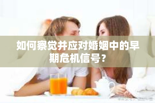 如何察觉并应对婚姻中的早期危机信号？