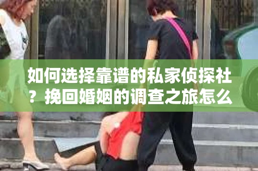 如何选择靠谱的私家侦探社？挽回婚姻的调查之旅怎么办？
