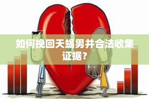 如何挽回天蝎男并合法收集证据？