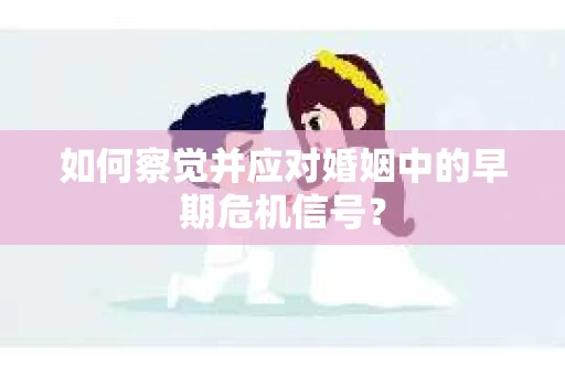 如何察觉并应对婚姻中的早期危机信号？