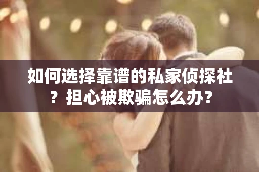如何选择靠谱的私家侦探社？担心被欺骗怎么办？