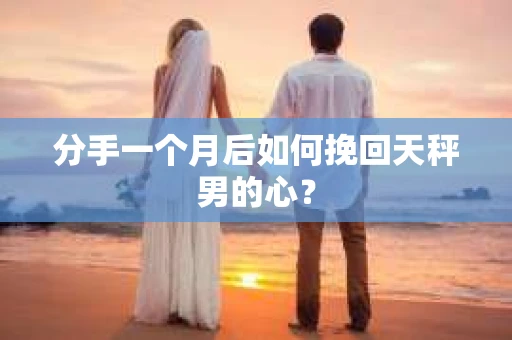 分手一个月后如何挽回天秤男的心？
