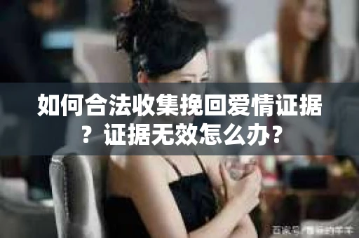 如何合法收集挽回爱情证据？证据无效怎么办？