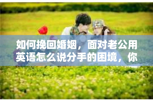 如何挽回婚姻，面对老公用英语怎么说分手的困境，你应该怎么办？