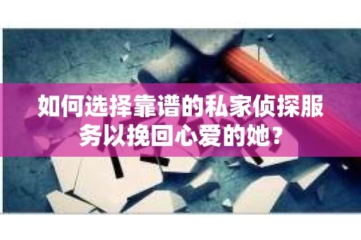 如何选择靠谱的私家侦探服务以挽回心爱的她？