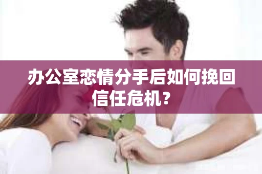办公室恋情分手后如何挽回信任危机？