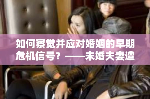 如何察觉并应对婚姻的早期危机信号？——未婚夫妻遭遇出轨的挽回策略