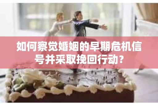 如何察觉婚姻的早期危机信号并采取挽回行动？