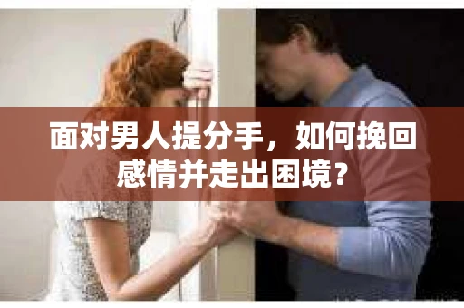 面对男人提分手，如何挽回感情并走出困境？