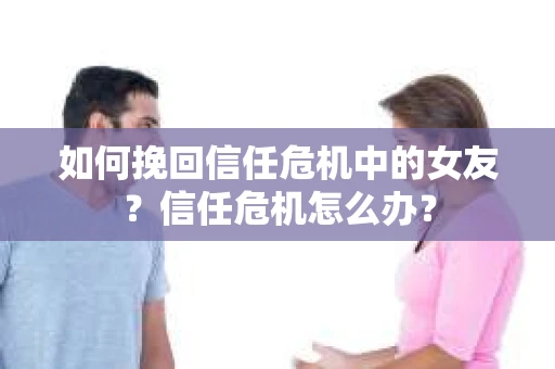 如何挽回信任危机中的女友？信任危机怎么办？