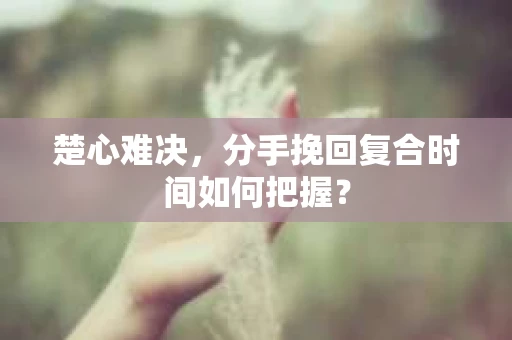 楚心难决，分手挽回复合时间如何把握？