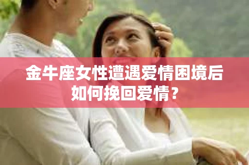 金牛座女性遭遇爱情困境后如何挽回爱情？