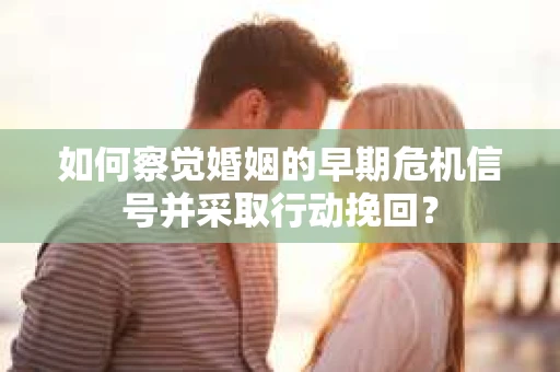 如何察觉婚姻的早期危机信号并采取行动挽回？