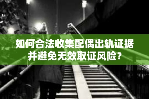 如何合法收集配偶出轨证据并避免无效取证风险？