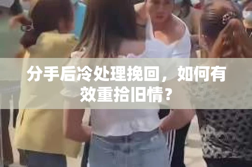 分手后冷处理挽回，如何有效重拾旧情？