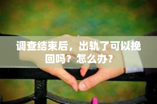 调查结束后，出轨了可以挽回吗？怎么办？