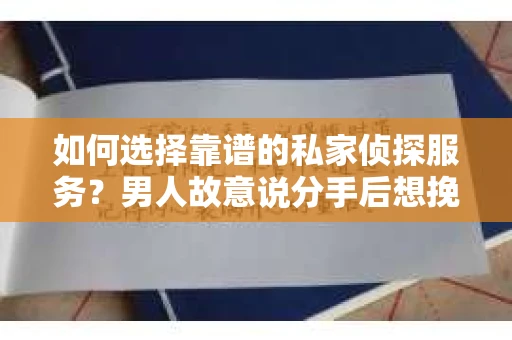 如何选择靠谱的私家侦探服务？男人故意说分手后想挽回，侦探服务又该如何挑选？