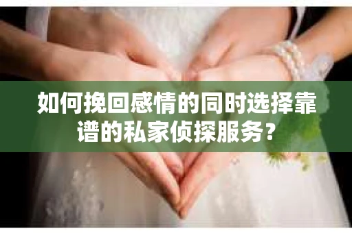 如何挽回感情的同时选择靠谱的私家侦探服务？