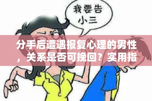 分手后遭遇报复心理的男性，关系是否可挽回？实用指南告诉你应对策略！