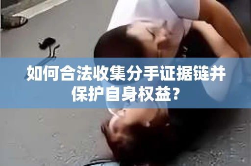 如何合法收集分手证据链并保护自身权益？