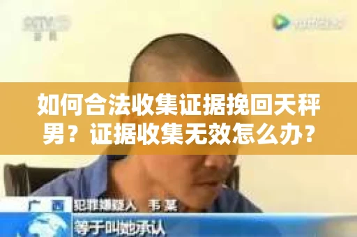 如何合法收集证据挽回天秤男？证据收集无效怎么办？