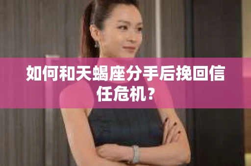 如何和天蝎座分手后挽回信任危机？